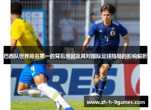 巴西队世界排名第一的背后原因及其对国际足球格局的影响解析