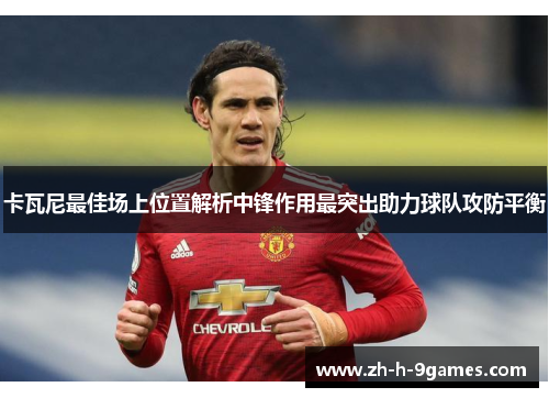 卡瓦尼最佳场上位置解析中锋作用最突出助力球队攻防平衡