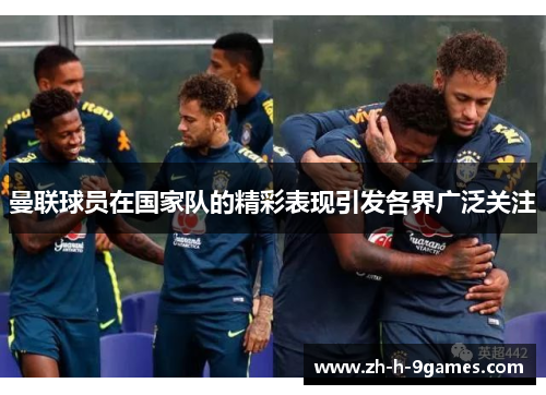 曼联球员在国家队的精彩表现引发各界广泛关注 曼联球员在国家队的精彩表现引发各界广泛关注