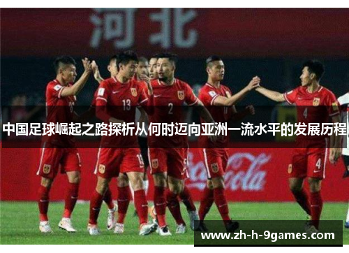 中国足球崛起之路探析从何时迈向亚洲一流水平的发展历程