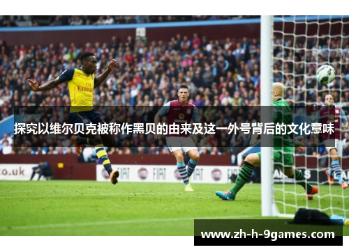 探究以维尔贝克被称作黑贝的由来及这一外号背后的文化意味 探究以维尔贝克被称作黑贝的由来及这一外号背后的文化意味