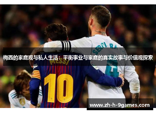 梅西的家庭观与私人生活:平衡事业与家庭的真实故事与价值观探索 梅西的家庭观与私人生活:平衡事业与家庭的真实故事与价值观探索