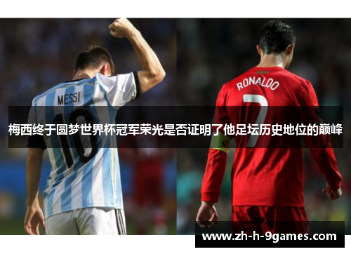 梅西终于圆梦世界杯冠军荣光是否证明了他足坛历史地位的巅峰