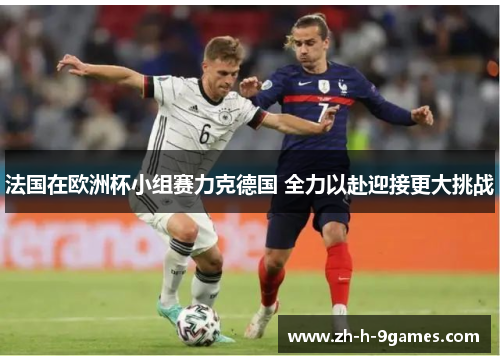 法国在欧洲杯小组赛力克德国 全力以赴迎接更大挑战 法国在欧洲杯小组赛力克德国 全力以赴迎接更大挑战