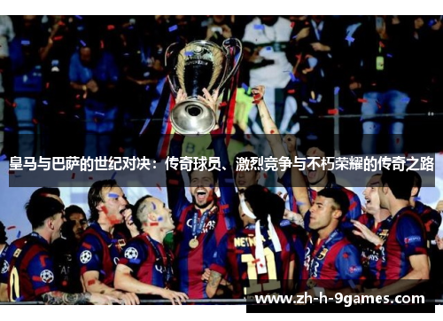 皇马与巴萨的世纪对决：传奇球员、激烈竞争与不朽荣耀的传奇之路