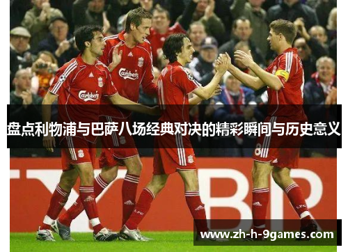 盘点利物浦与巴萨八场经典对决的精彩瞬间与历史意义