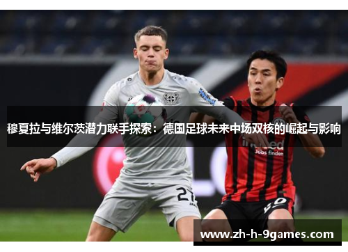 穆夏拉与维尔茨潜力联手探索：德国足球未来中场双核的崛起与影响