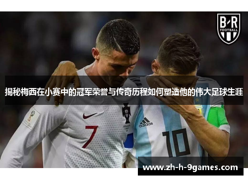 揭秘梅西在小赛中的冠军荣誉与传奇历程如何塑造他的伟大足球生涯