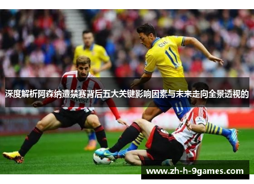 深度解析阿森纳遭禁赛背后五大关键影响因素与未来走向全景透视的
