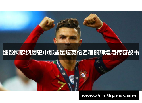 细数阿森纳历史中那些足坛英伦名宿的辉煌与传奇故事