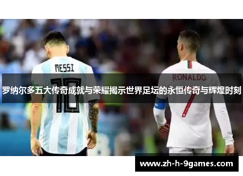 罗纳尔多五大传奇成就与荣耀揭示世界足坛的永恒传奇与辉煌时刻