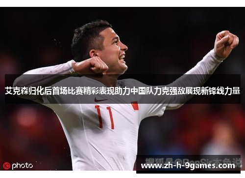 艾克森归化后首场比赛精彩表现助力中国队力克强敌展现新锋线力量 艾克森归化后首场比赛精彩表现助力中国队力克强敌展现新锋线力量