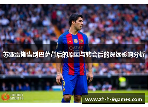 苏亚雷斯告别巴萨背后的原因与转会后的深远影响分析