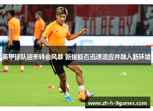 英甲球队迎来转会风暴 新援能否迅速适应并融入新环境
