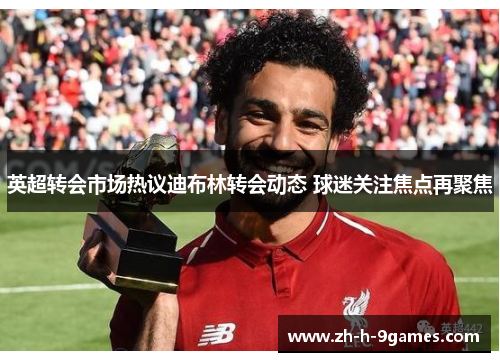 英超转会市场热议迪布林转会动态 球迷关注焦点再聚焦