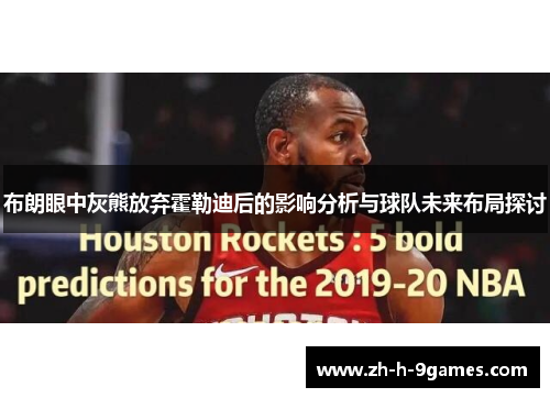 布朗眼中灰熊放弃霍勒迪后的影响分析与球队未来布局探讨 布朗眼中灰熊放弃霍勒迪后的影响分析与球队未来布局探讨