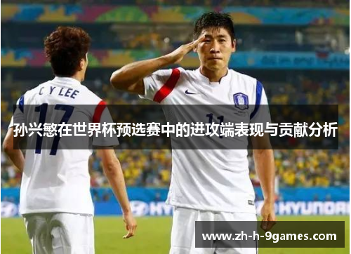 孙兴慜在世界杯预选赛中的进攻端表现与贡献分析