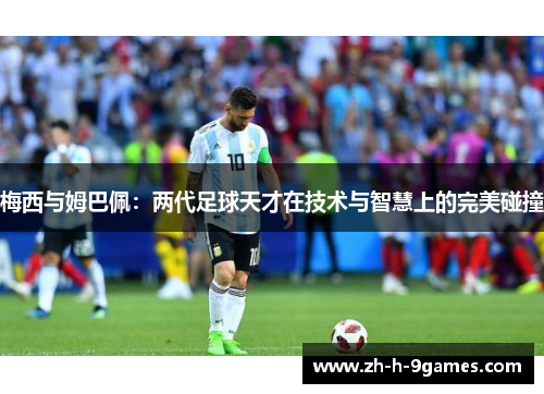 梅西与姆巴佩：两代足球天才在技术与智慧上的完美碰撞