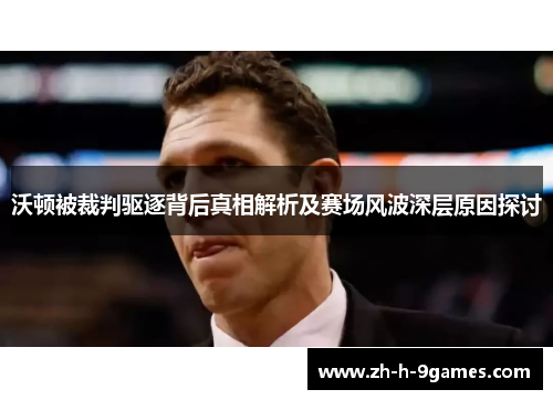 沃顿被裁判驱逐背后真相解析及赛场风波深层原因探讨