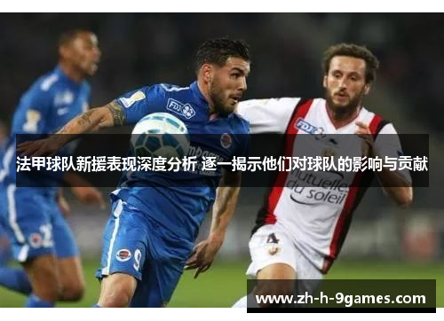 法甲球队新援表现深度分析 逐一揭示他们对球队的影响与贡献