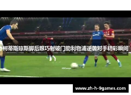 柯蒂斯琼斯脚后跟巧射破门助利物浦逆袭对手精彩瞬间