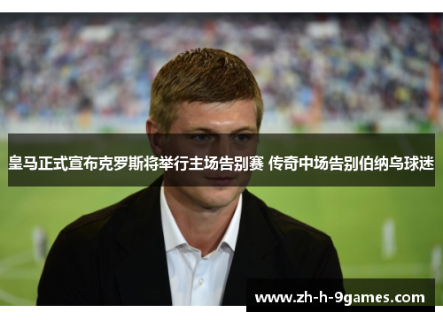 皇马正式宣布克罗斯将举行主场告别赛 传奇中场告别伯纳乌球迷
