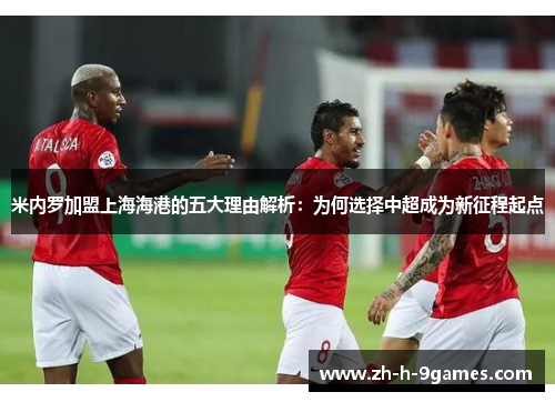 米内罗加盟上海海港的五大理由解析：为何选择中超成为新征程起点