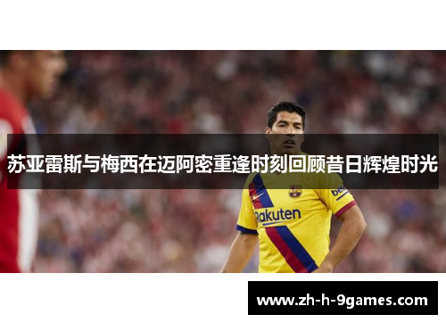 苏亚雷斯与梅西在迈阿密重逢时刻回顾昔日辉煌时光