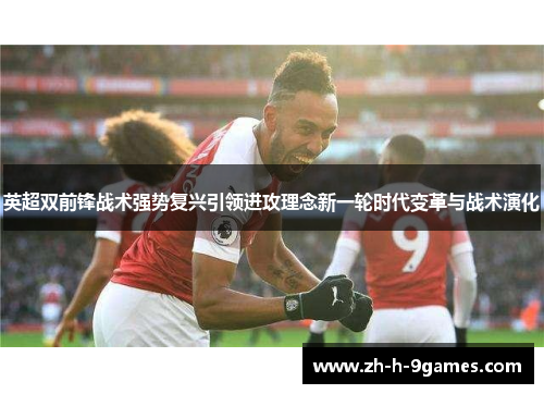 英超双前锋战术强势复兴引领进攻理念新一轮时代变革与战术演化