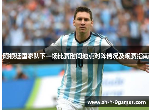 阿根廷国家队下一场比赛时间地点对阵情况及观赛指南 阿根廷国家队下一场比赛时间地点对阵情况及观赛指南
