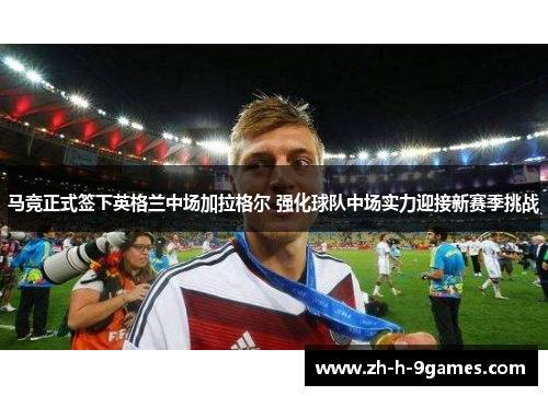 马竞正式签下英格兰中场加拉格尔 强化球队中场实力迎接新赛季挑战 马竞正式签下英格兰中场加拉格尔 强化球队中场实力迎接新赛季挑战